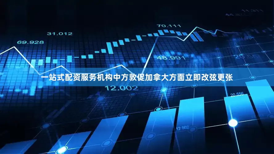 一站式配资服务机构中方敦促加拿大方面立即改弦更张