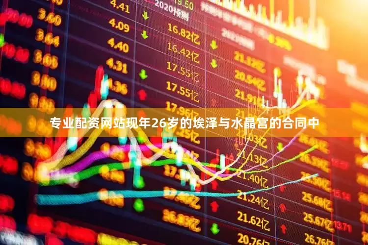 专业配资网站现年26岁的埃泽与水晶宫的合同中