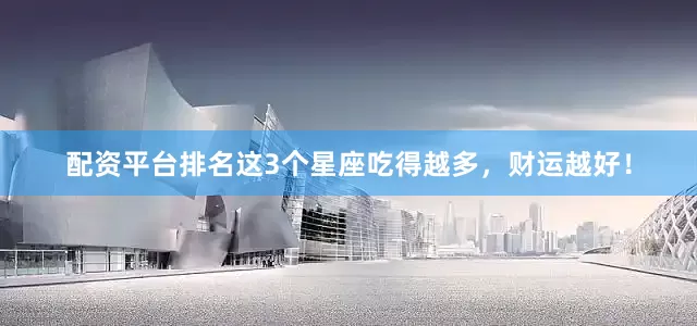配资平台排名这3个星座吃得越多，财运越好！