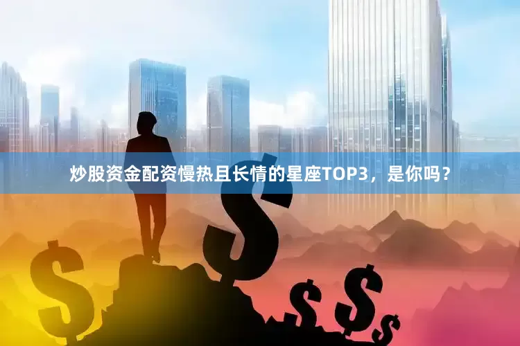 炒股资金配资慢热且长情的星座TOP3，是你吗？