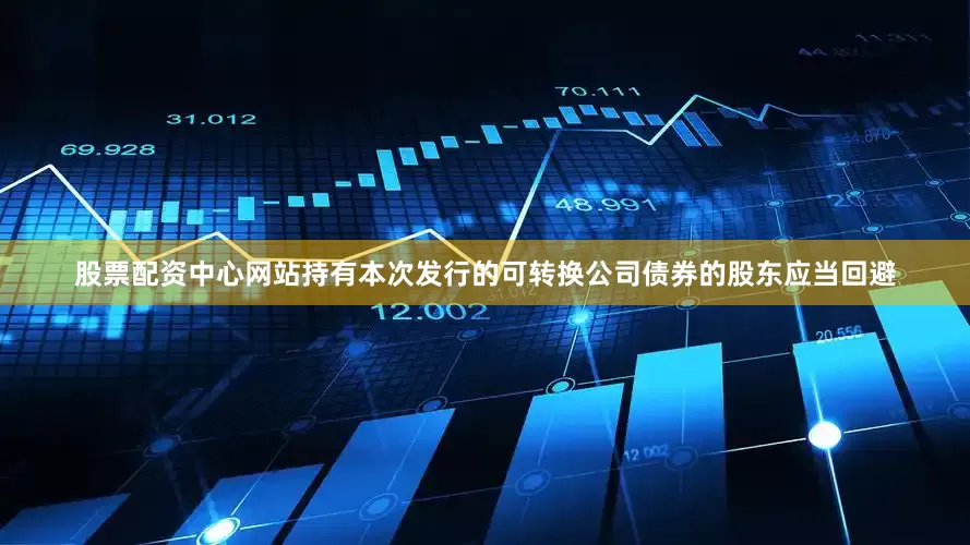 股票配资中心网站持有本次发行的可转换公司债券的股东应当回避