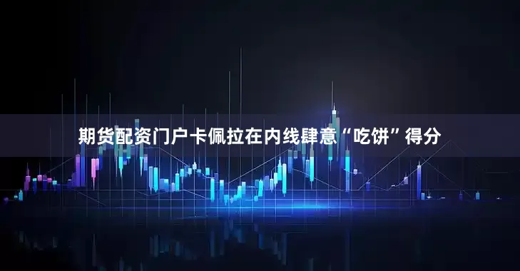 期货配资门户卡佩拉在内线肆意“吃饼”得分