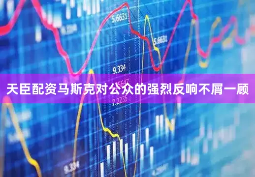 天臣配资马斯克对公众的强烈反响不屑一顾