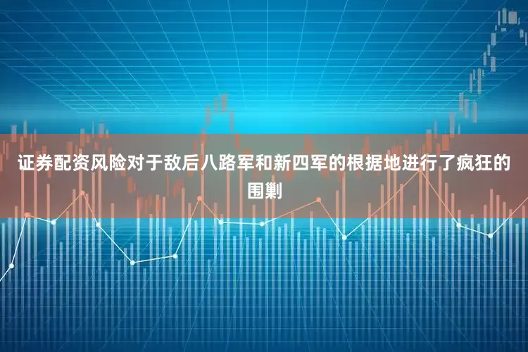 证券配资风险对于敌后八路军和新四军的根据地进行了疯狂的围剿