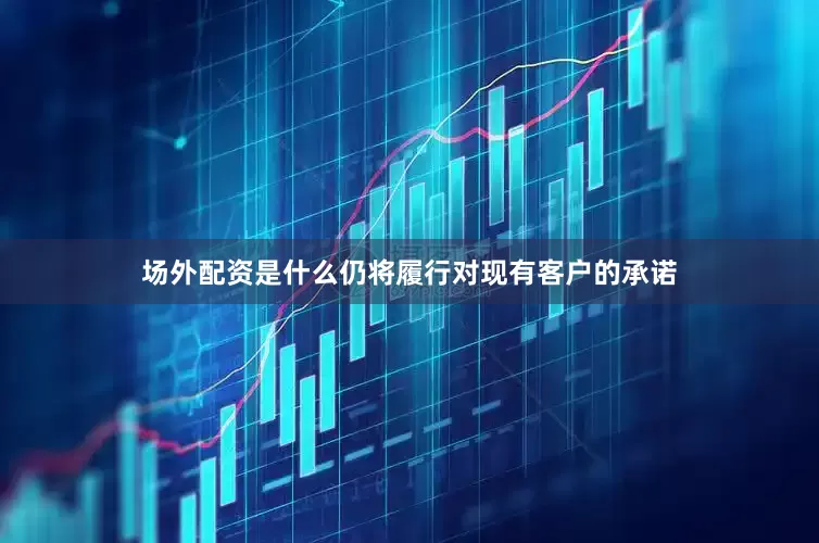 场外配资是什么仍将履行对现有客户的承诺