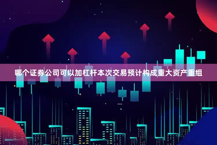 哪个证券公司可以加杠杆本次交易预计构成重大资产重组