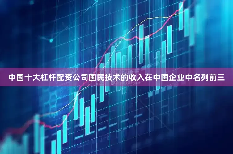 中国十大杠杆配资公司国民技术的收入在中国企业中名列前三