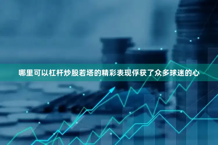 哪里可以杠杆炒股若塔的精彩表现俘获了众多球迷的心