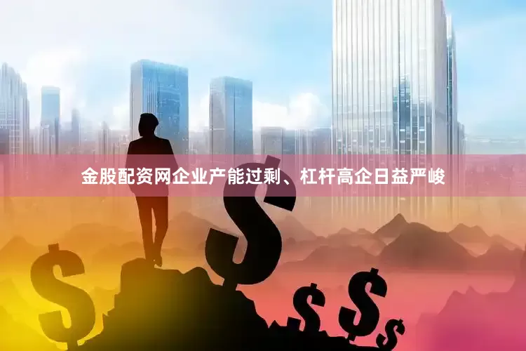 金股配资网企业产能过剩、杠杆高企日益严峻