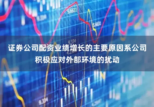 证券公司配资业绩增长的主要原因系公司积极应对外部环境的扰动
