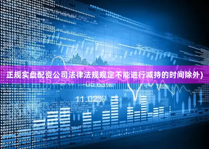 正规实盘配资公司法律法规规定不能进行减持的时间除外)