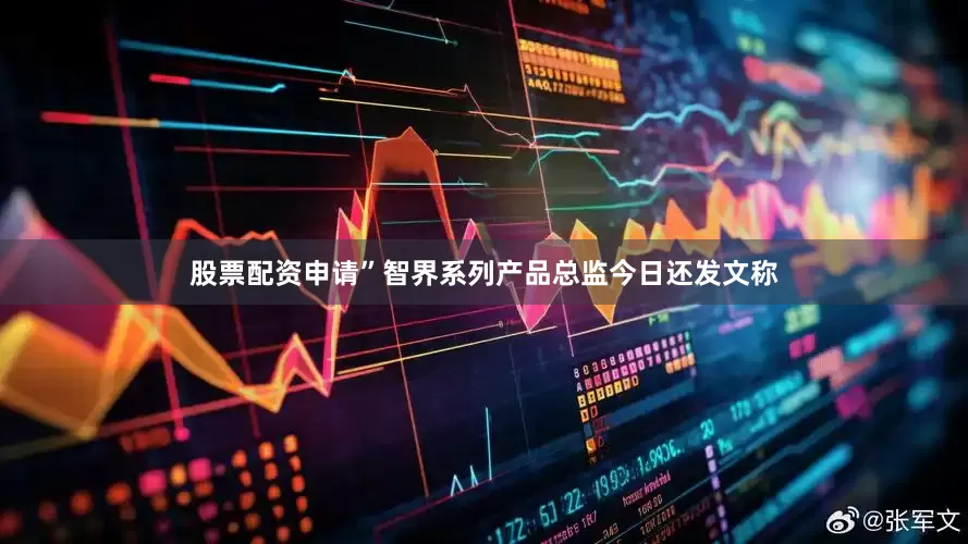 股票配资申请”　　智界系列产品总监今日还发文称