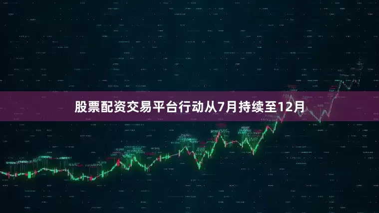 股票配资交易平台行动从7月持续至12月