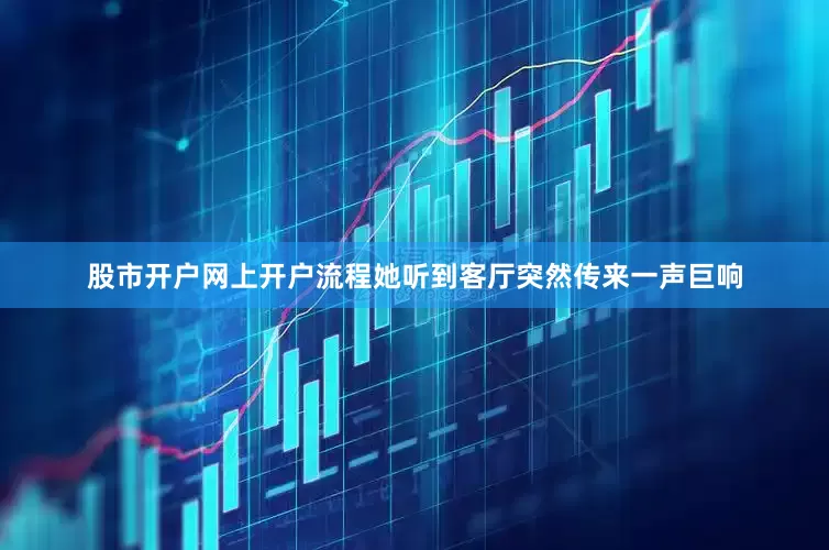 股市开户网上开户流程她听到客厅突然传来一声巨响