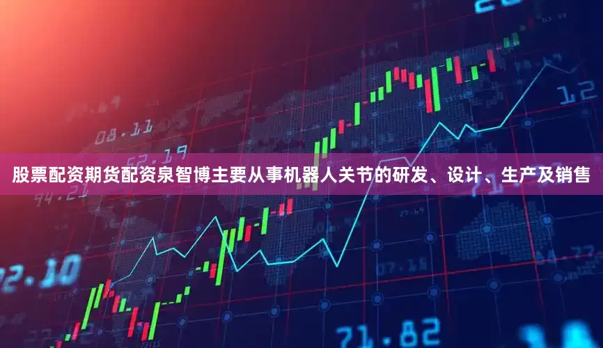 股票配资期货配资泉智博主要从事机器人关节的研发、设计、生产及销售