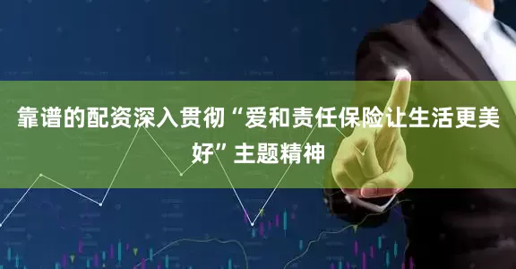 靠谱的配资深入贯彻“爱和责任保险让生活更美好”主题精神