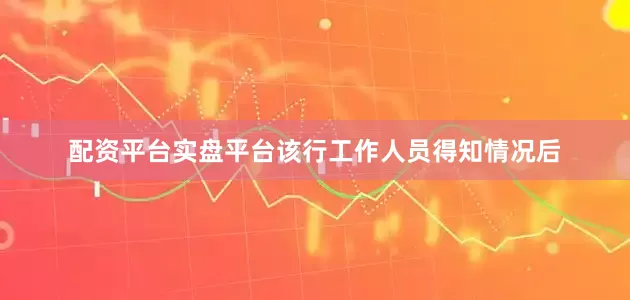 配资平台实盘平台该行工作人员得知情况后