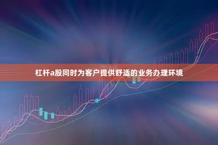 杠杆a股同时为客户提供舒适的业务办理环境