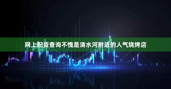 网上配资查询不愧是清水河附近的人气烧烤店