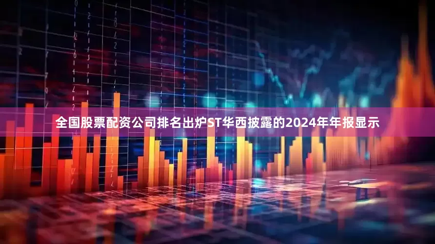 全国股票配资公司排名出炉ST华西披露的2024年年报显示