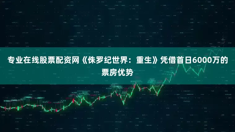 专业在线股票配资网《侏罗纪世界：重生》凭借首日6000万的票房优势