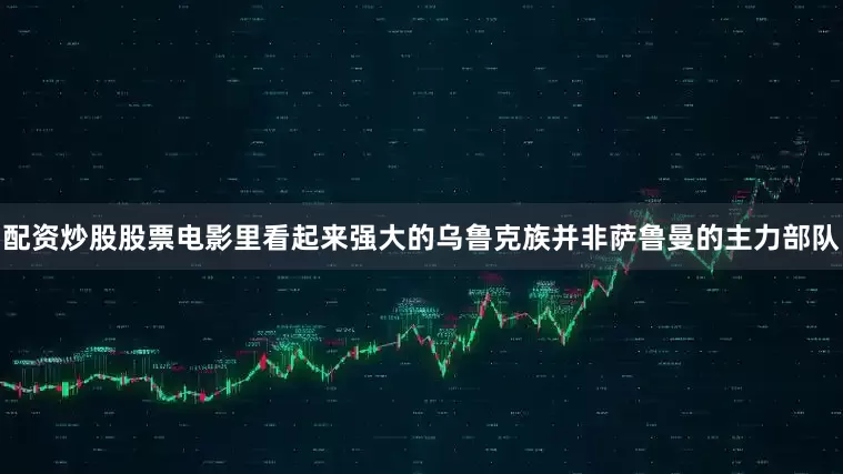 配资炒股股票电影里看起来强大的乌鲁克族并非萨鲁曼的主力部队