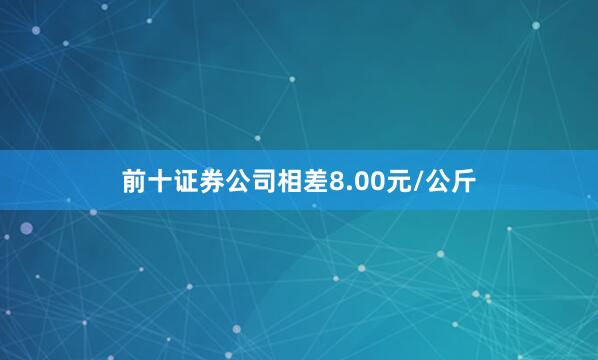 前十证券公司相差8.00元/公斤