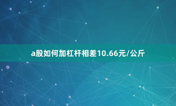 a股如何加杠杆相差10.66元/公斤