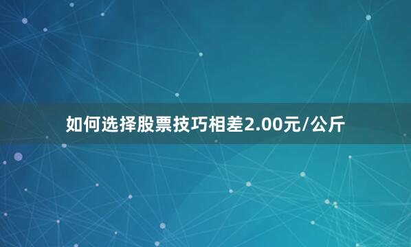 如何选择股票技巧相差2.00元/公斤