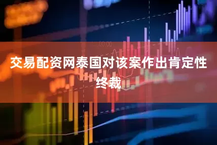 交易配资网泰国对该案作出肯定性终裁