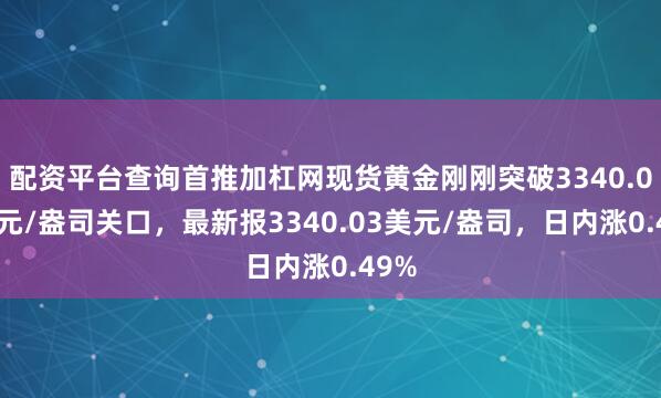 配资平台查询首推加杠网现货黄金刚刚突破3340.00美元/盎司关口，最新报3340.03美元/盎司，日内涨0.49%
