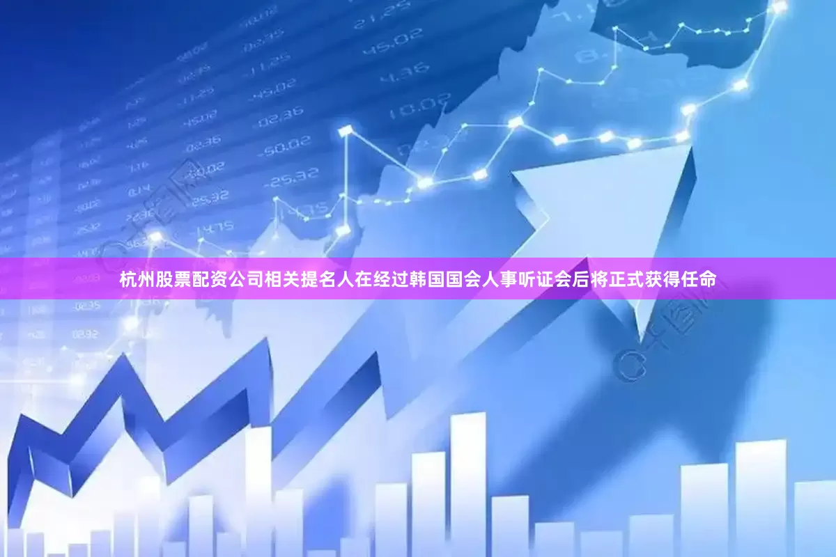 杭州股票配资公司相关提名人在经过韩国国会人事听证会后将正式获得任命