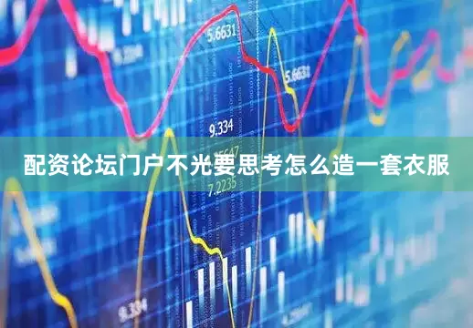 配资论坛门户不光要思考怎么造一套衣服