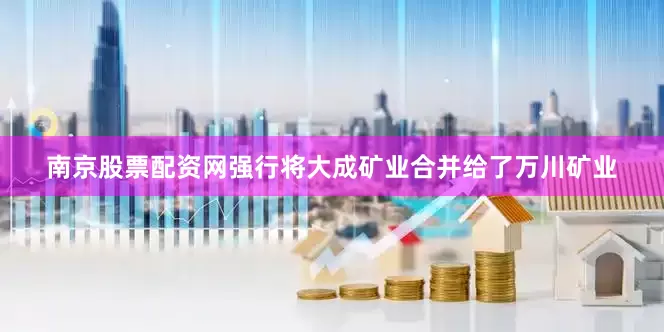 南京股票配资网强行将大成矿业合并给了万川矿业