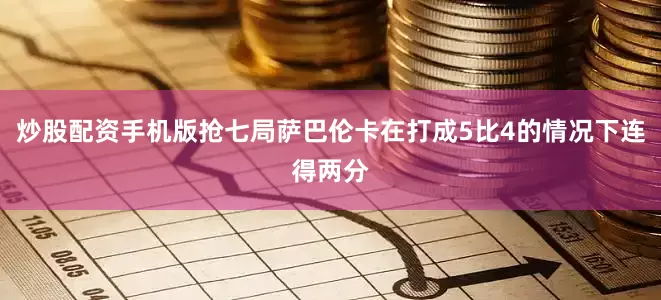 炒股配资手机版抢七局萨巴伦卡在打成5比4的情况下连得两分