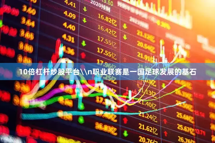 10倍杠杆炒股平台\n职业联赛是一国足球发展的基石