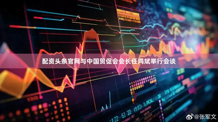 配资头条官网与中国贸促会会长任鸿斌举行会谈
