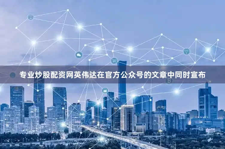 专业炒股配资网英伟达在官方公众号的文章中同时宣布