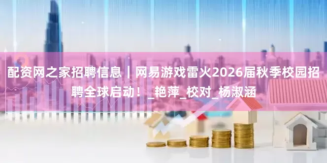 配资网之家招聘信息｜网易游戏雷火2026届秋季校园招聘全球启动！_艳萍_校对_杨淑涵