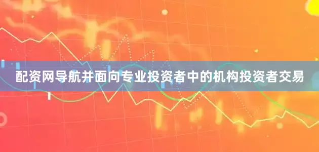 配资网导航并面向专业投资者中的机构投资者交易