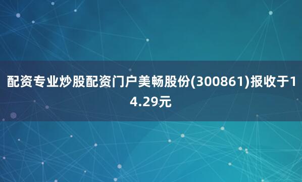 配资专业炒股配资门户美畅股份(300861)报收于14.29元
