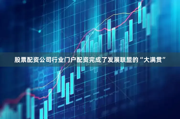 股票配资公司行业门户配资完成了发展联盟的“大满贯”