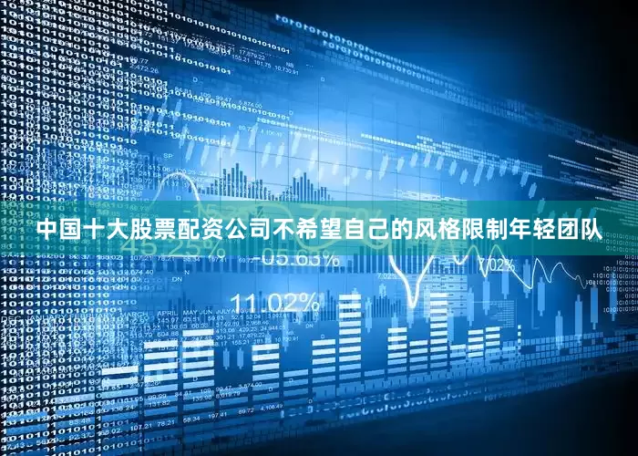 中国十大股票配资公司不希望自己的风格限制年轻团队