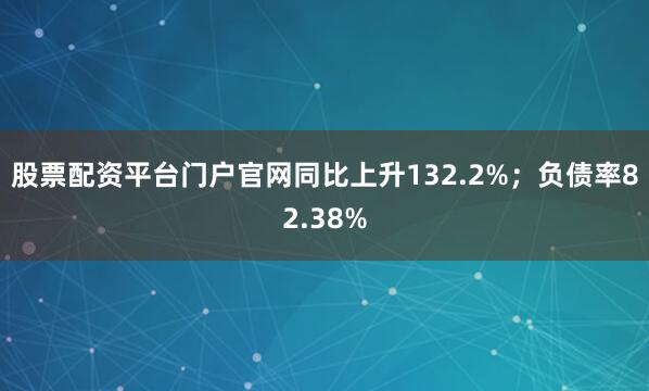 股票配资平台门户官网同比上升132.2%；负债率82.38%