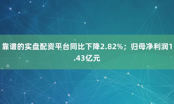 靠谱的实盘配资平台同比下降2.82%；归母净利润1.43亿元