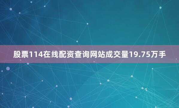 股票114在线配资查询网站成交量19.75万手