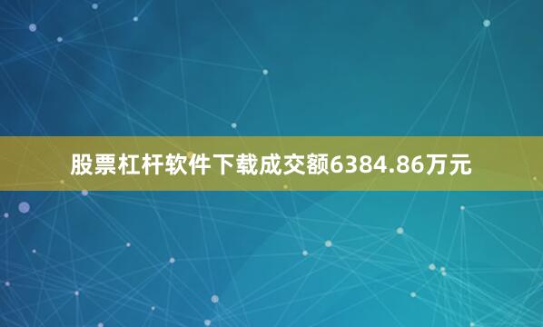 股票杠杆软件下载成交额6384.86万元