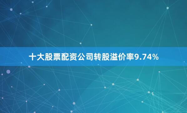 十大股票配资公司转股溢价率9.74%