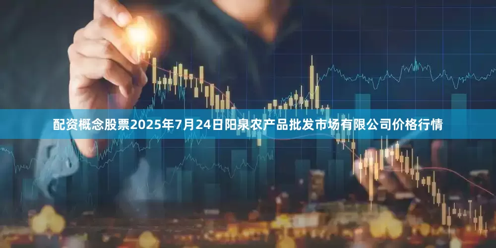 配资概念股票2025年7月24日阳泉农产品批发市场有限公司价格行情