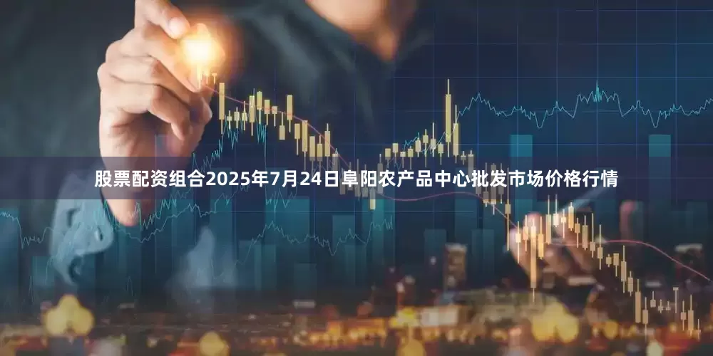 股票配资组合2025年7月24日阜阳农产品中心批发市场价格行情